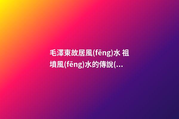 毛澤東故居風(fēng)水 祖墳風(fēng)水的傳說(shuō)